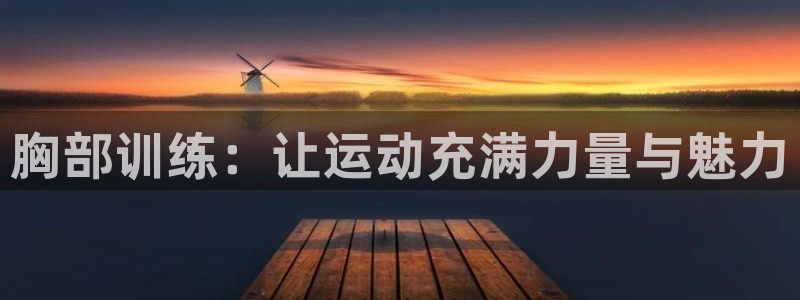 征途国际集团官网首页:胸部训练:让运动充满力量与魅力